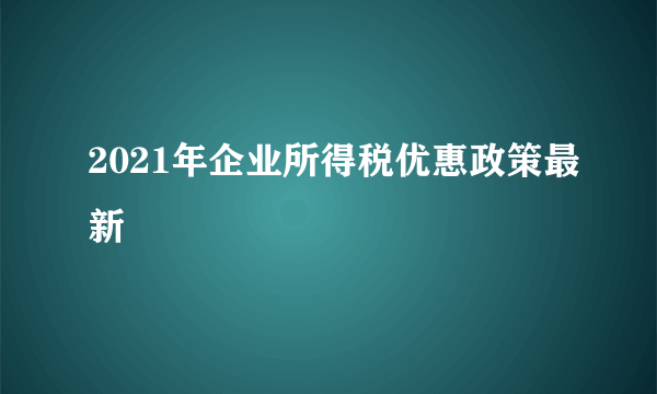 2021年企业所得税优惠政策最新