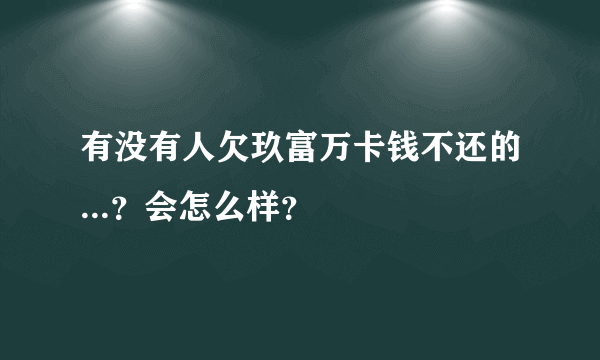 有没有人欠玖富万卡钱不还的...？会怎么样？