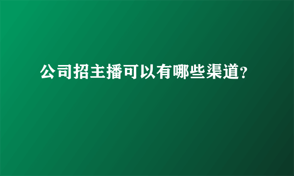 公司招主播可以有哪些渠道？