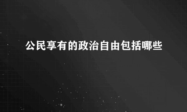 公民享有的政治自由包括哪些