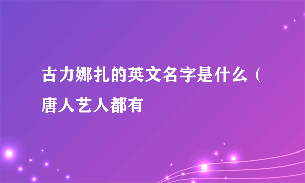 古力娜扎的英文名字是什么（唐人艺人都有