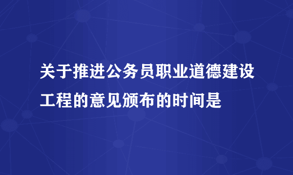 关于推进公务员职业道德建设工程的意见颁布的时间是