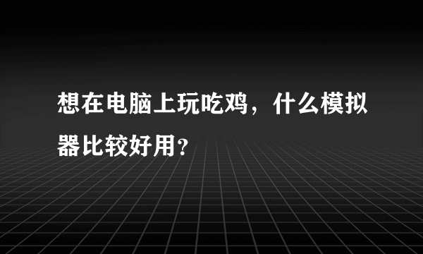 想在电脑上玩吃鸡，什么模拟器比较好用？