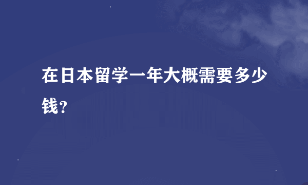 在日本留学一年大概需要多少钱？