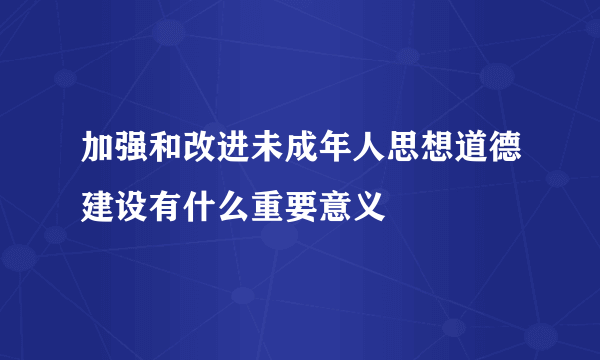 加强和改进未成年人思想道德建设有什么重要意义