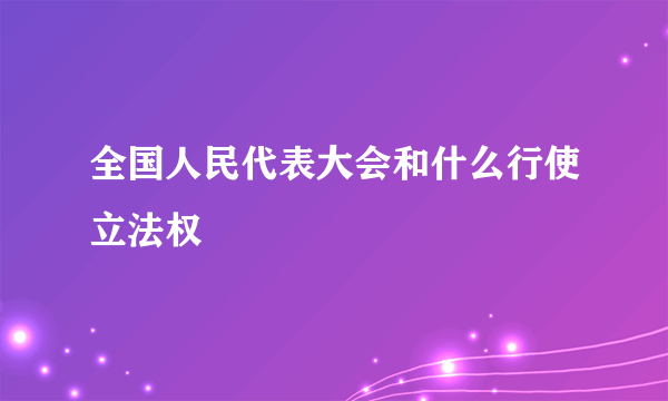 全国人民代表大会和什么行使立法权