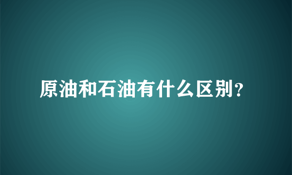 原油和石油有什么区别？