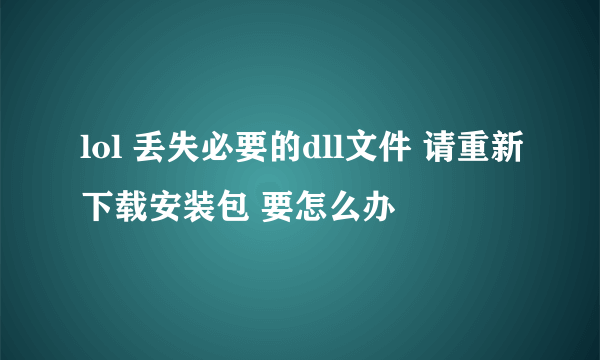 lol 丢失必要的dll文件 请重新下载安装包 要怎么办