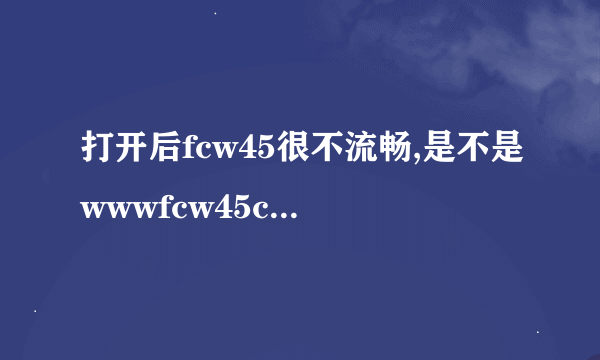 打开后fcw45很不流畅,是不是wwwfcw45coM浏览器的原因