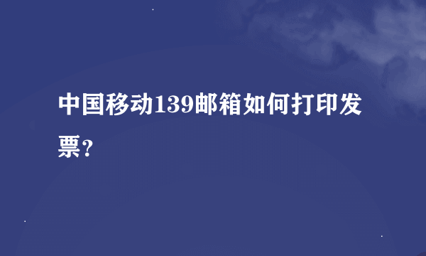 中国移动139邮箱如何打印发票？