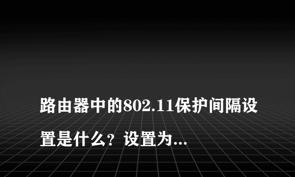 
路由器中的802.11保护间隔设置是什么？设置为长和短有什么区别？
