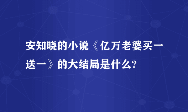 安知晓的小说《亿万老婆买一送一》的大结局是什么?