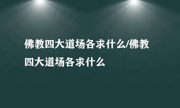 佛教四大道场各求什么/佛教四大道场各求什么