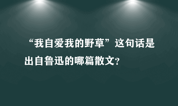 “我自爱我的野草”这句话是出自鲁迅的哪篇散文？