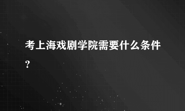 考上海戏剧学院需要什么条件？