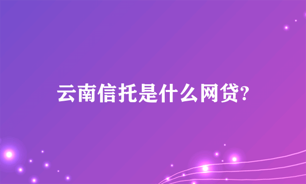 云南信托是什么网贷?