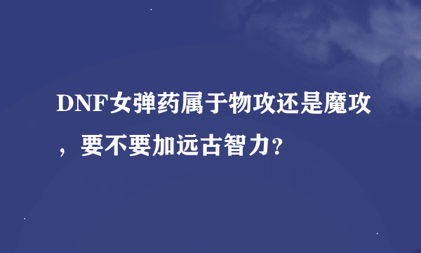 DNF女弹药属于物攻还是魔攻，要不要加远古智力？