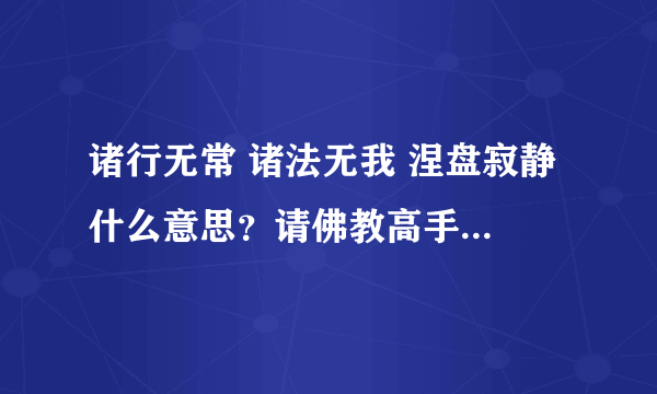 诸行无常 诸法无我 涅盘寂静 什么意思？请佛教高手来渡我。