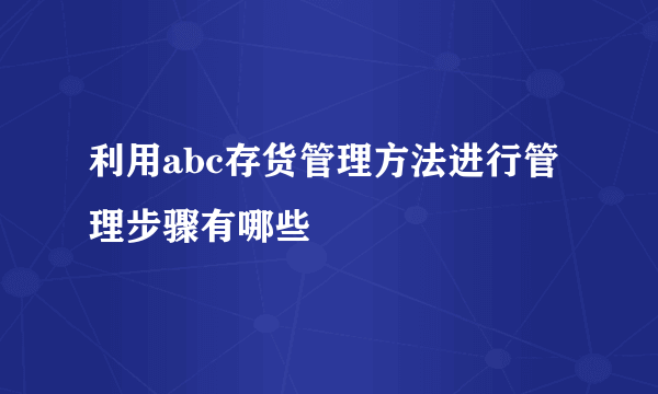 利用abc存货管理方法进行管理步骤有哪些