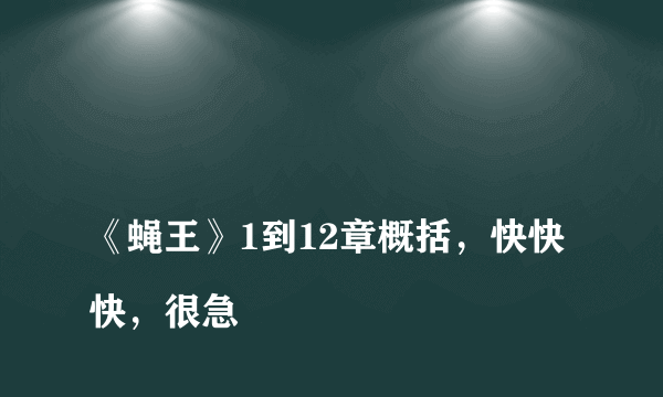 
《蝇王》1到12章概括，快快快，很急
