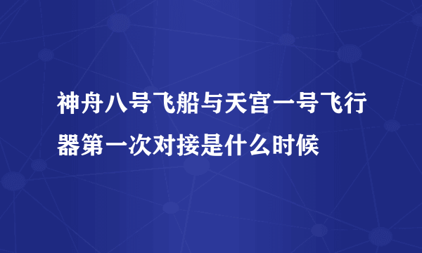 神舟八号飞船与天宫一号飞行器第一次对接是什么时候