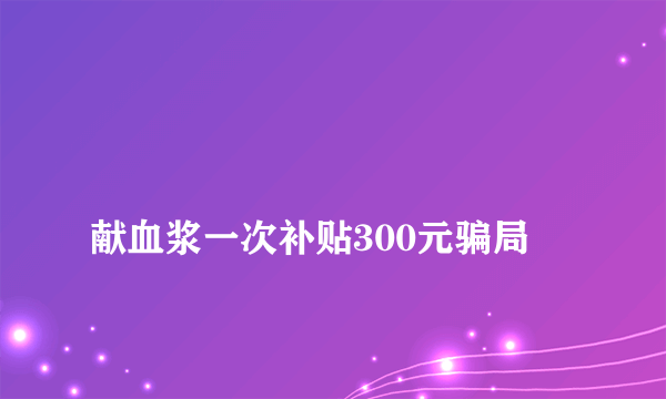 
献血浆一次补贴300元骗局
