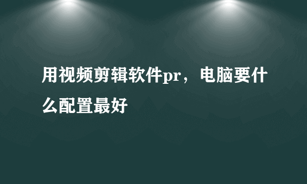 用视频剪辑软件pr，电脑要什么配置最好