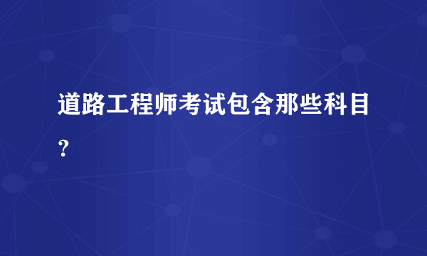 道路工程师考试包含那些科目？