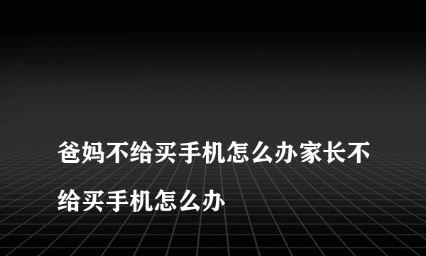 
爸妈不给买手机怎么办家长不给买手机怎么办
