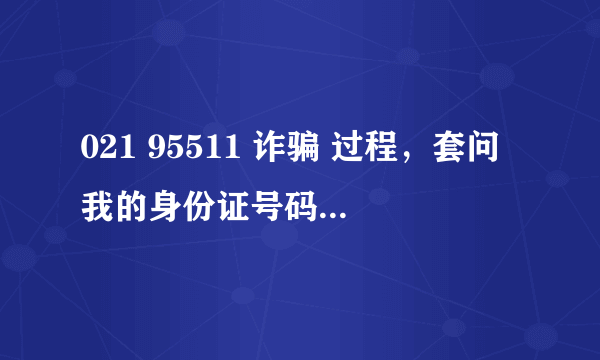 021 95511 诈骗 过程，套问我的身份证号码，然后问我要银行卡，我一下子