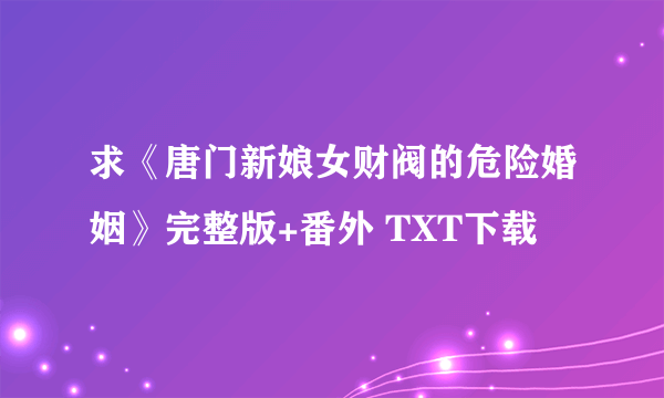 求《唐门新娘女财阀的危险婚姻》完整版+番外 TXT下载