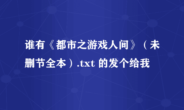 谁有《都市之游戏人间》（未删节全本）.txt 的发个给我