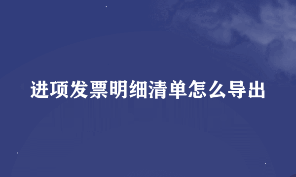 进项发票明细清单怎么导出