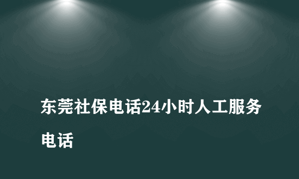 
东莞社保电话24小时人工服务电话
