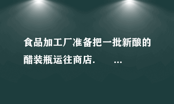 食品加工厂准备把一批新酿的醋装瓶运往商店．                             每瓶容量/ml 25 50 75 150 数