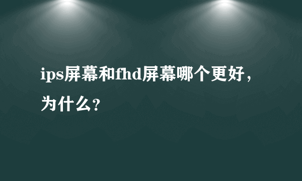 ips屏幕和fhd屏幕哪个更好，为什么？