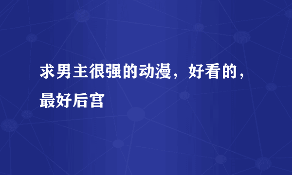 求男主很强的动漫，好看的，最好后宫