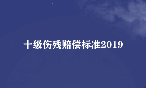 十级伤残赔偿标准2019