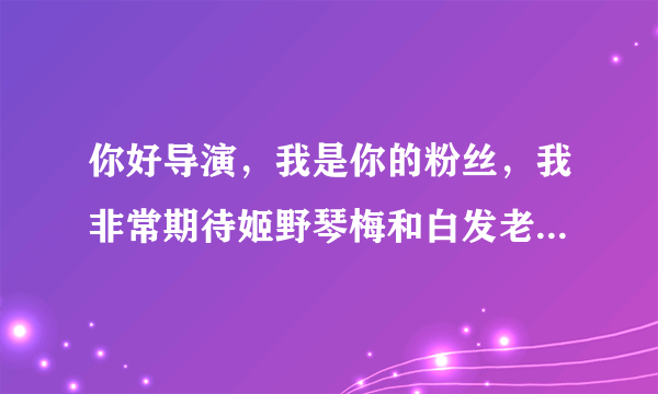 你好导演，我是你的粉丝，我非常期待姬野琴梅和白发老人演一部介护的片子。非常密着的那种谢谢