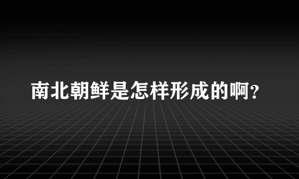 南北朝鲜是怎样形成的啊？