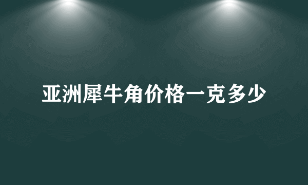 亚洲犀牛角价格一克多少