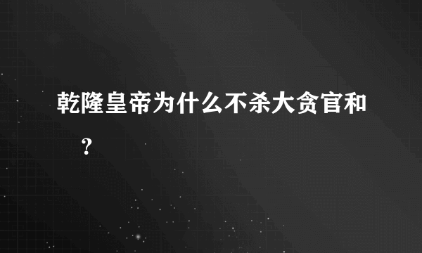 乾隆皇帝为什么不杀大贪官和珅？