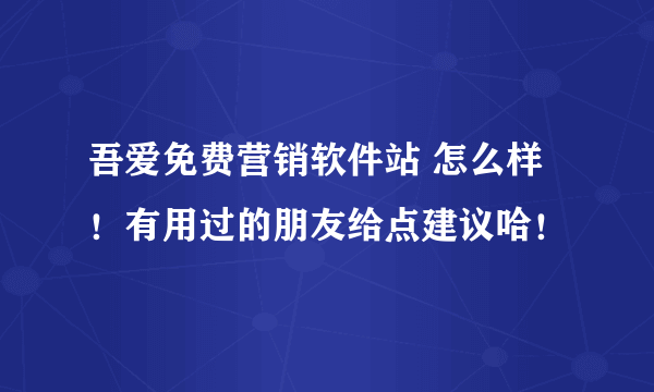 吾爱免费营销软件站 怎么样！有用过的朋友给点建议哈！