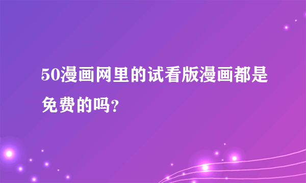 50漫画网里的试看版漫画都是免费的吗？