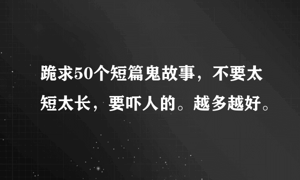 跪求50个短篇鬼故事，不要太短太长，要吓人的。越多越好。