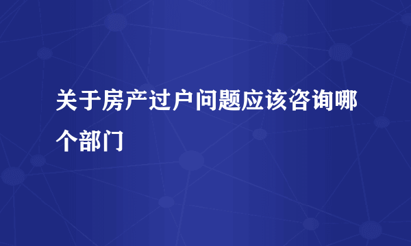 关于房产过户问题应该咨询哪个部门