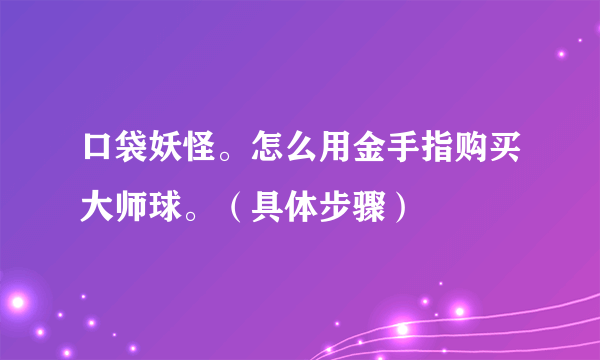 口袋妖怪。怎么用金手指购买大师球。（具体步骤）