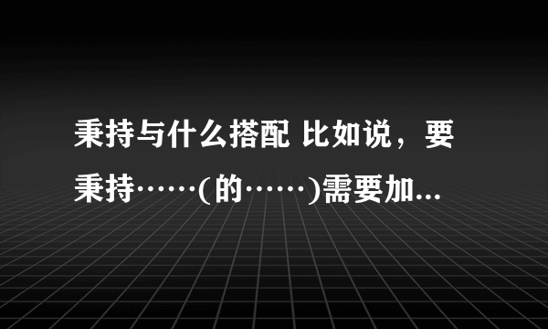 秉持与什么搭配 比如说，要秉持……(的……)需要加括号里的内容吗