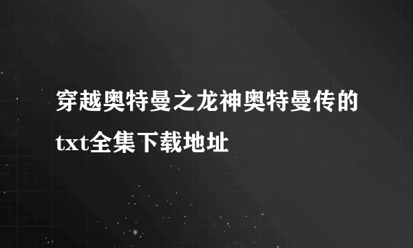 穿越奥特曼之龙神奥特曼传的txt全集下载地址