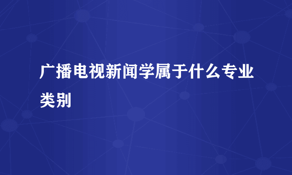 广播电视新闻学属于什么专业类别